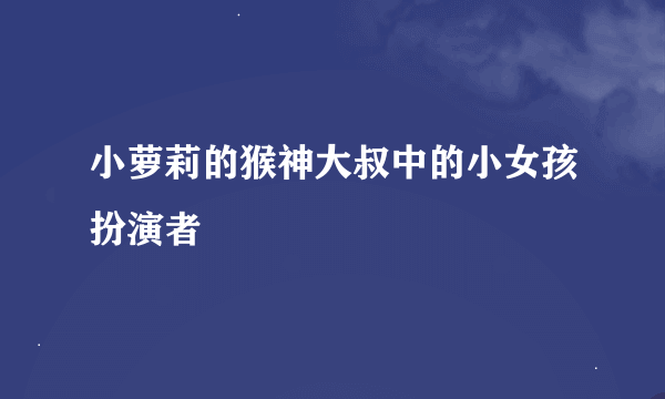 小萝莉的猴神大叔中的小女孩扮演者