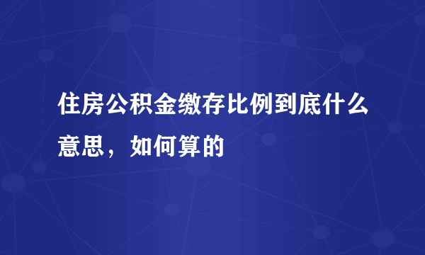 住房公积金缴存比例到底什么意思，如何算的