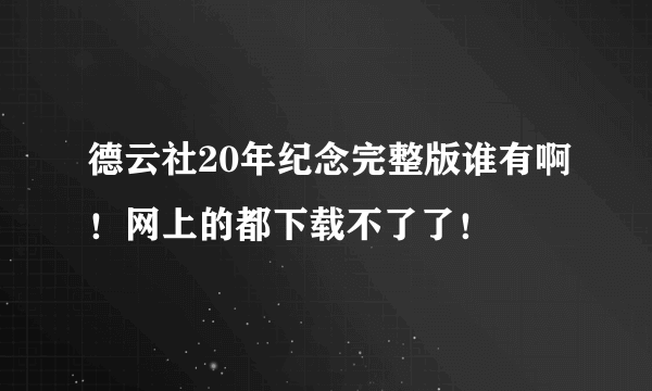 德云社20年纪念完整版谁有啊！网上的都下载不了了！