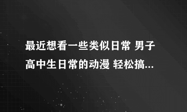 最近想看一些类似日常 男子高中生日常的动漫 轻松搞笑就行！求介绍！！！