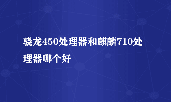 骁龙450处理器和麒麟710处理器哪个好