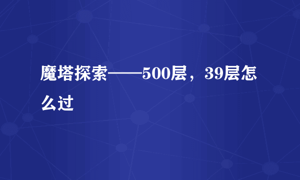 魔塔探索——500层，39层怎么过