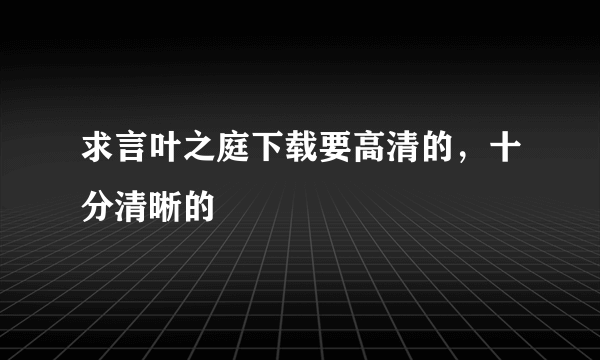 求言叶之庭下载要高清的，十分清晰的