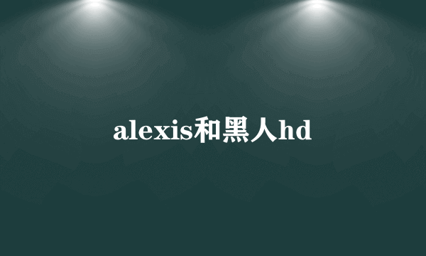 alexis和黑人hd