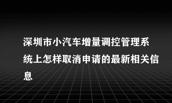 深圳市小汽车增量调控管理系统上怎样取消申请的最新相关信息