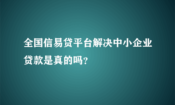 全国信易贷平台解决中小企业贷款是真的吗？