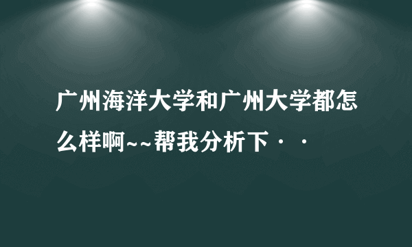 广州海洋大学和广州大学都怎么样啊~~帮我分析下··