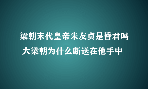 梁朝末代皇帝朱友贞是昏君吗 大梁朝为什么断送在他手中