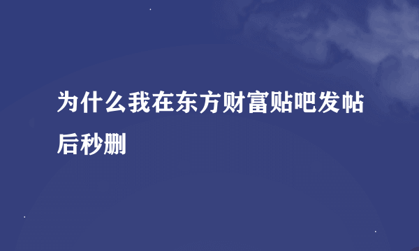 为什么我在东方财富贴吧发帖后秒删