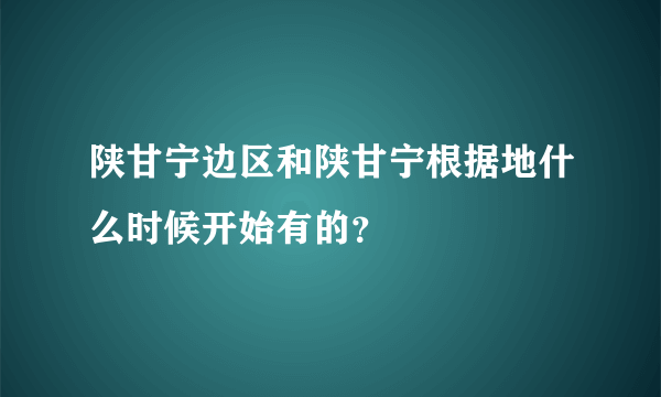 陕甘宁边区和陕甘宁根据地什么时候开始有的？