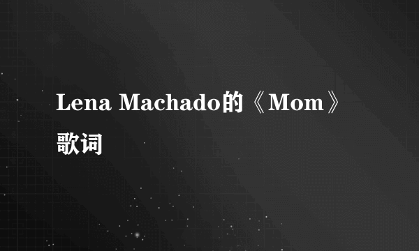 Lena Machado的《Mom》 歌词