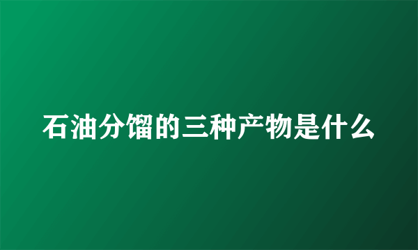 石油分馏的三种产物是什么