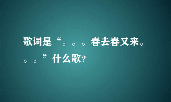 歌词是“。。。春去春又来。。。”什么歌？