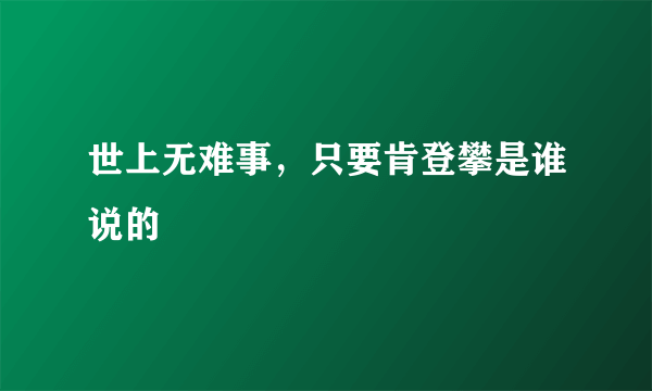 世上无难事，只要肯登攀是谁说的