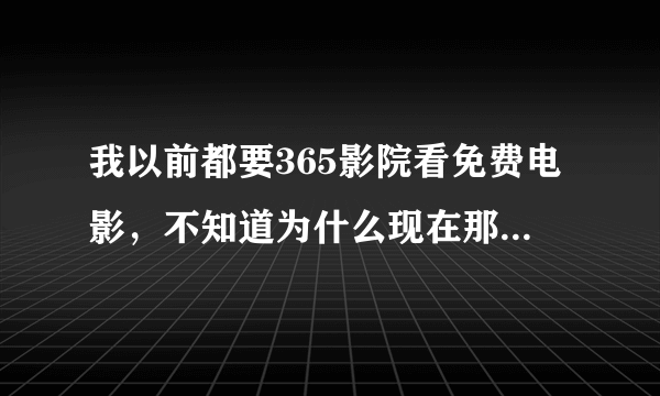 我以前都要365影院看免费电影，不知道为什么现在那个网站上的好多电影看不成了，谁能告诉我是什么原因