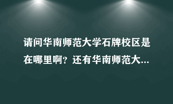 请问华南师范大学石牌校区是在哪里啊？还有华南师范大学南海校区在哪里？