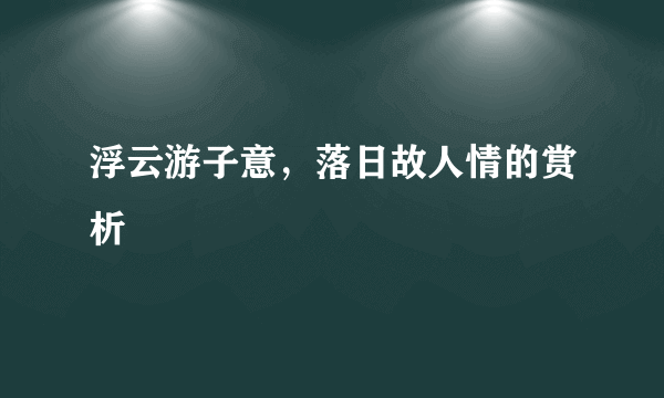 浮云游子意，落日故人情的赏析