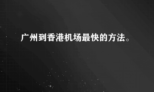 广州到香港机场最快的方法。