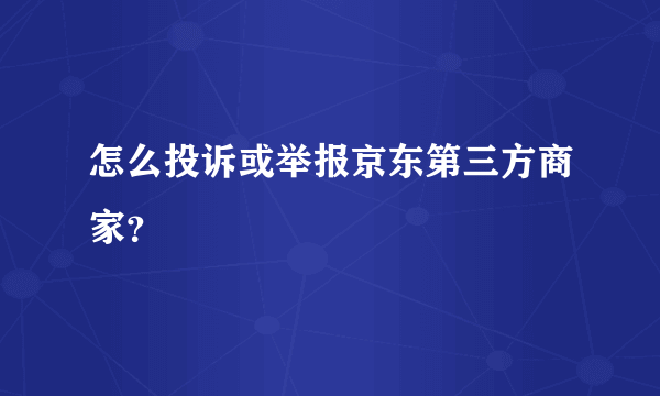 怎么投诉或举报京东第三方商家？