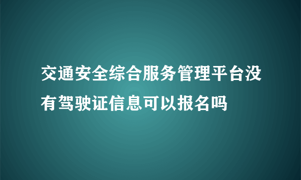 交通安全综合服务管理平台没有驾驶证信息可以报名吗