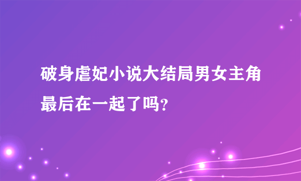 破身虐妃小说大结局男女主角最后在一起了吗？