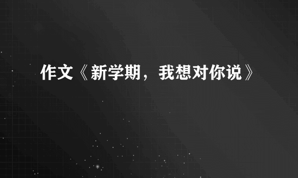 作文《新学期，我想对你说》