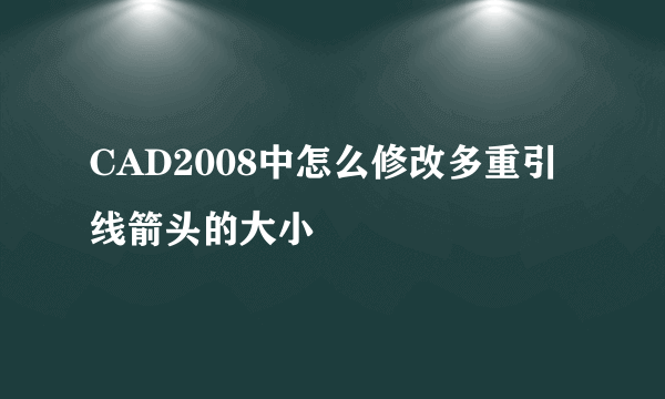 CAD2008中怎么修改多重引线箭头的大小