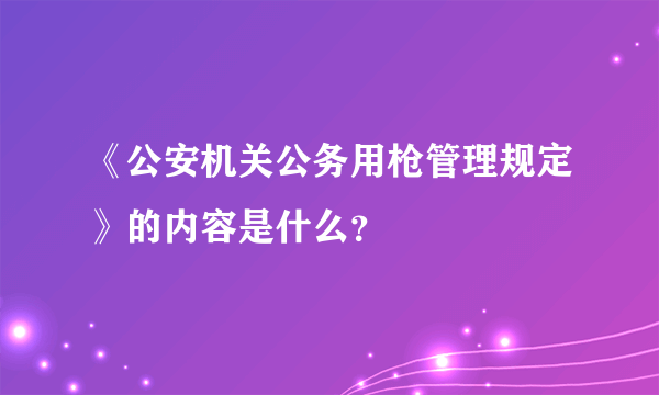 《公安机关公务用枪管理规定》的内容是什么？