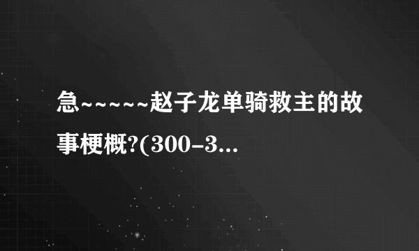 急~~~~~赵子龙单骑救主的故事梗概?(300-380字)