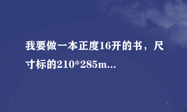 我要做一本正度16开的书，尺寸标的210*285mm是它单页的尺寸吗？还是对版的尺寸啊？谢谢了。在线等