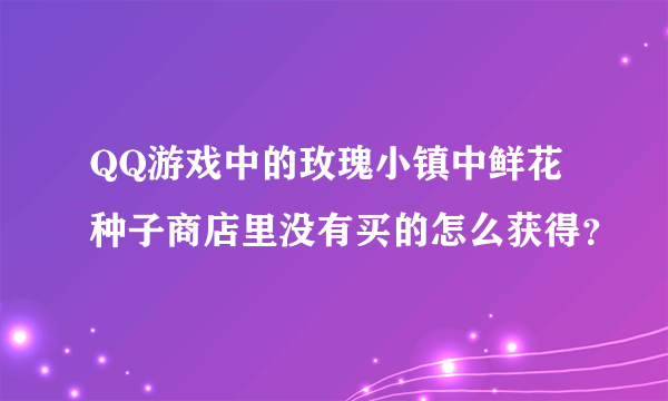 QQ游戏中的玫瑰小镇中鲜花种子商店里没有买的怎么获得？