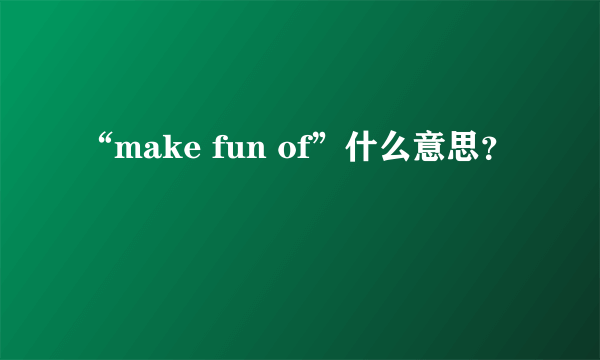 “make fun of”什么意思？