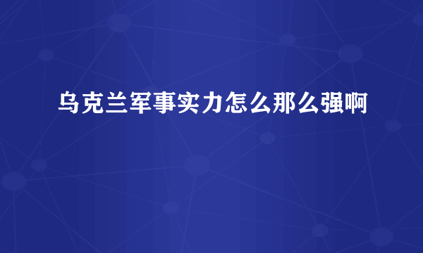 乌克兰军事实力怎么那么强啊