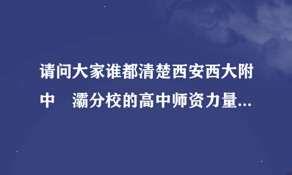 请问大家谁都清楚西安西大附中浐灞分校的高中师资力量如何？老师都是