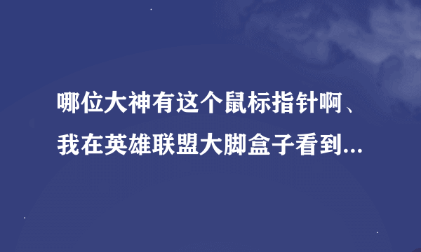 哪位大神有这个鼠标指针啊、我在英雄联盟大脚盒子看到的、想弄这个做为电脑的普通指针