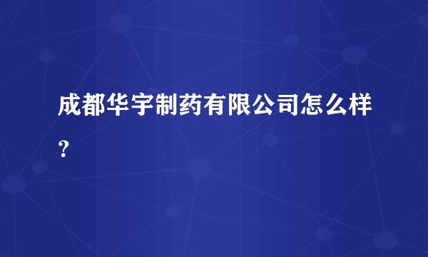 成都华宇制药有限公司怎么样？