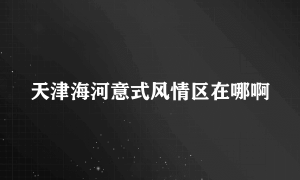 天津海河意式风情区在哪啊