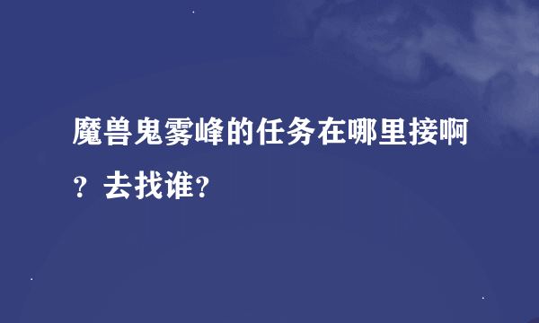 魔兽鬼雾峰的任务在哪里接啊？去找谁？