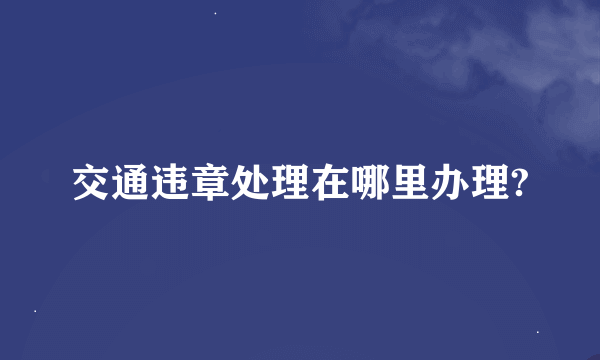 交通违章处理在哪里办理?