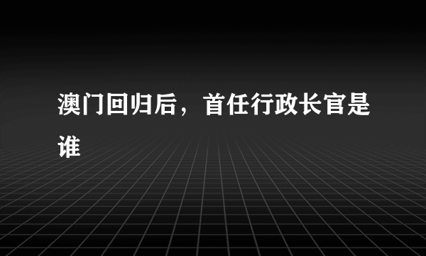 澳门回归后，首任行政长官是谁