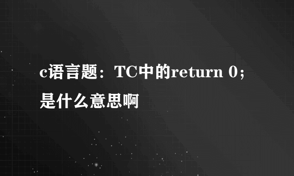 c语言题：TC中的return 0；是什么意思啊