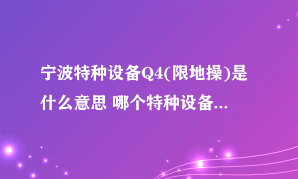 宁波特种设备Q4(限地操)是什么意思 哪个特种设备的证书啊