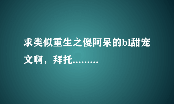 求类似重生之傻阿呆的bl甜宠文啊，拜托.........或者只要是甜宠文都行啊