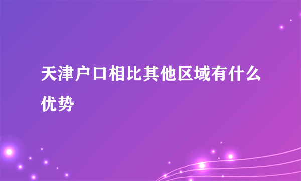 天津户口相比其他区域有什么优势