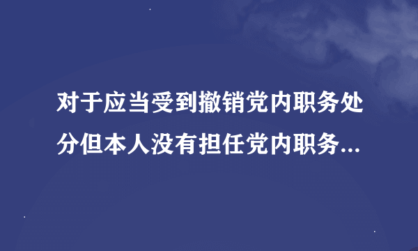 对于应当受到撤销党内职务处分但本人没有担任党内职务，应该给予什么处分？