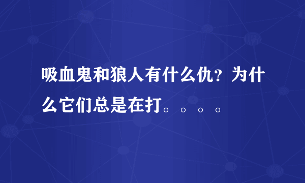 吸血鬼和狼人有什么仇？为什么它们总是在打。。。。