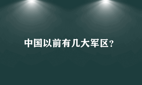 中国以前有几大军区？