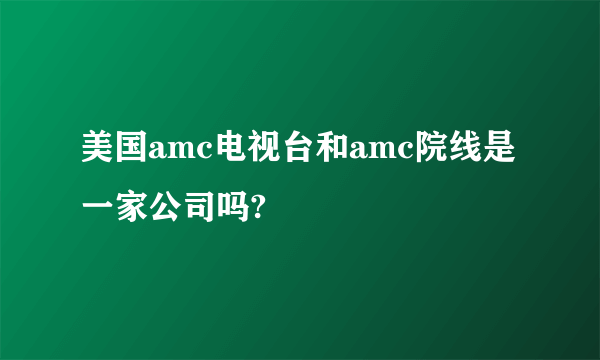 美国amc电视台和amc院线是一家公司吗?