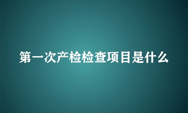 第一次产检检查项目是什么