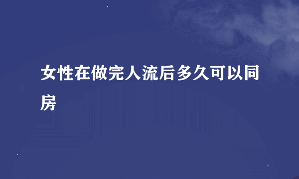 女性在做完人流后多久可以同房